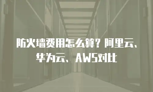 防火墙费用怎么算？阿里云、华为云、AWS对比
