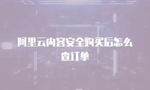 阿里云内容安全购买后怎么查订单