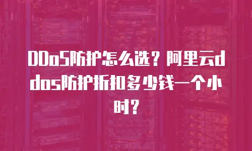 DDoS防护怎么选？阿里云ddos防护折扣多少钱一个小时？
