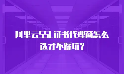 阿里云SSL证书代理商怎么选才不踩坑？