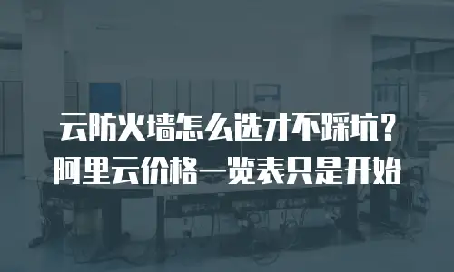 云防火墙怎么选才不踩坑？阿里云价格一览表只是开始