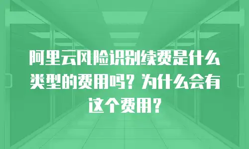 阿里云风险识别续费是什么类型的费用吗？为什么会有这个费用？