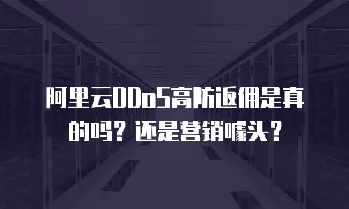阿里云DDoS高防返佣是真的吗？还是营销噱头？