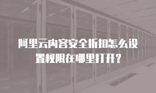 阿里云内容安全折扣怎么设置权限在哪里打开？