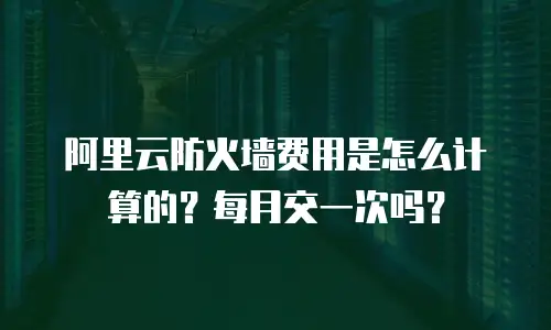 阿里云防火墙费用是怎么计算的？每月交一次吗？