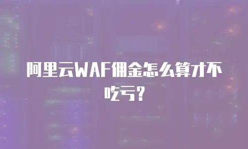 阿里云WAF佣金怎么算才不吃亏？