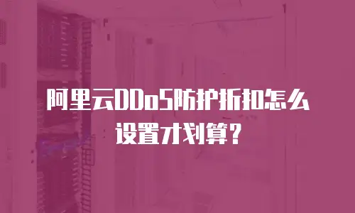 阿里云DDoS防护折扣怎么设置才划算？
