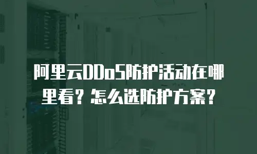 阿里云DDoS防护活动在哪里看？怎么选防护方案？