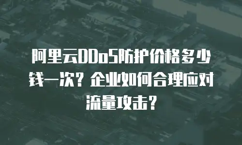 阿里云DDoS防护价格多少钱一次？企业如何合理应对流量攻击？