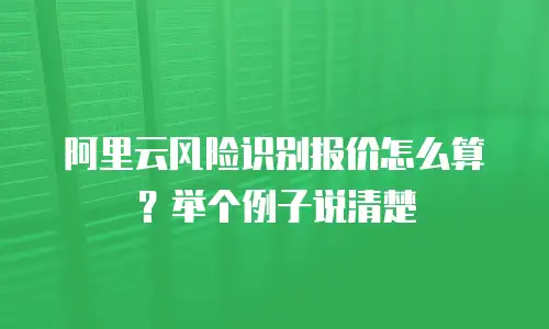 阿里云风险识别报价怎么算？举个例子说清楚