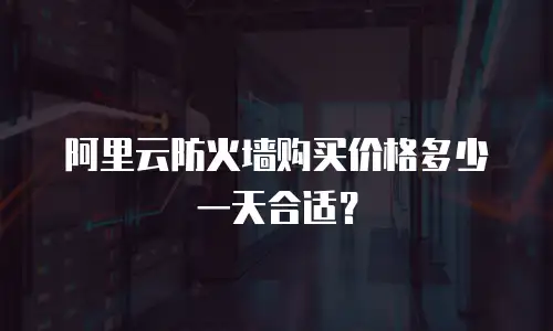 阿里云防火墙购买价格多少一天合适？