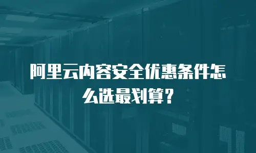 阿里云内容安全优惠条件怎么选最划算？