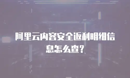 阿里云内容安全返利明细信息怎么查？
