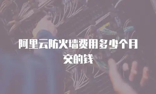 阿里云防火墙费用多少个月交的钱