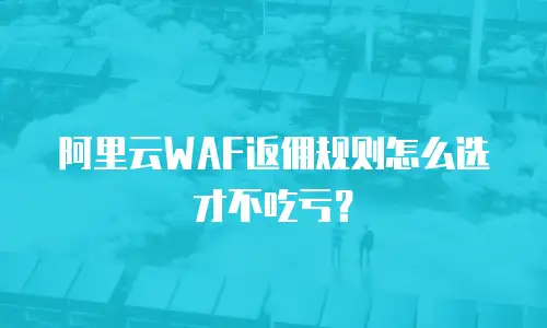 阿里云WAF返佣规则怎么选才不吃亏？