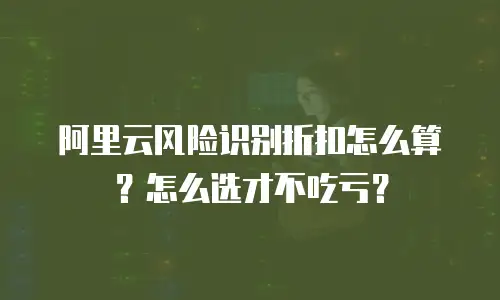阿里云风险识别折扣怎么算？怎么选才不吃亏？