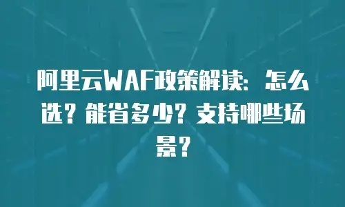 阿里云WAF政策解读：怎么选？能省多少？支持哪些场景？