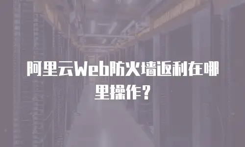 阿里云Web防火墙返利在哪里操作？