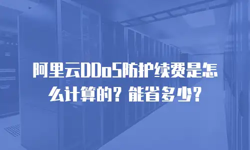 阿里云DDoS防护续费是怎么计算的？能省多少？