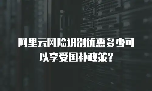 阿里云风险识别优惠多少可以享受国补政策？