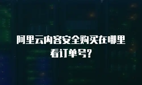 阿里云内容安全购买在哪里看订单号？