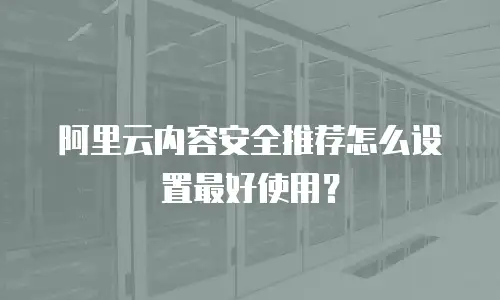 阿里云内容安全推荐怎么设置最好使用？