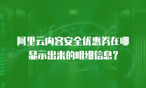阿里云内容安全优惠券在哪显示出来的明细信息？