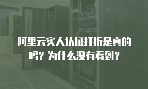 阿里云实人认证打折是真的吗为什么,阿里云实人认证打折是真的吗为什么没有