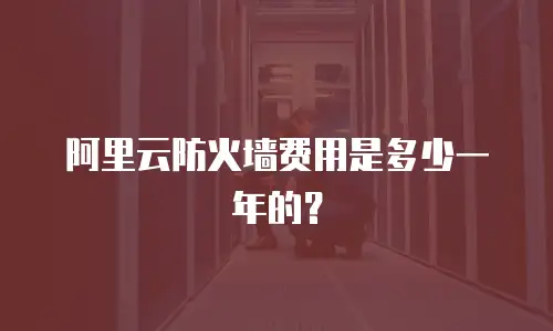 阿里云防火墙费用是多少一年的？