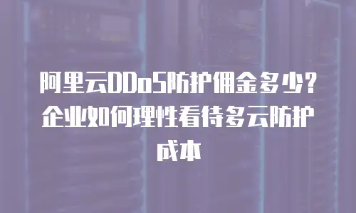 阿里云DDoS防护佣金多少？企业如何理性看待多云防护成本