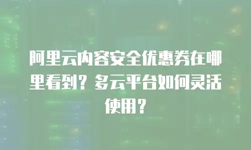 阿里云内容安全优惠券在哪里看到？多云平台如何灵活使用？