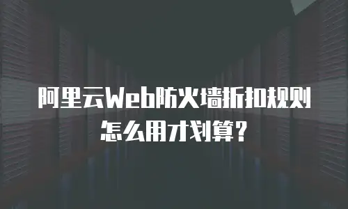 阿里云Web防火墙折扣规则怎么用才划算？