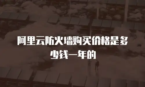 阿里云防火墙购买价格是多少钱一年的