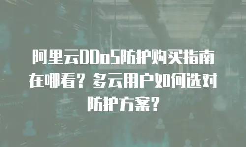 阿里云DDoS防护购买指南在哪看？多云用户如何选对防护方案？