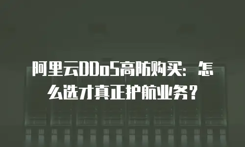 阿里云DDoS高防购买：怎么选才真正护航业务？