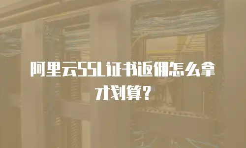阿里云SSL证书返佣怎么拿才划算？
