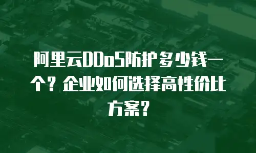 阿里云DDoS防护多少钱一个？企业如何选择高性价比方案？