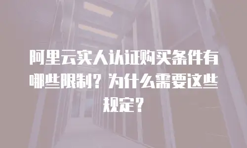 阿里云实人认证购买条件有哪些限制？为什么需要这些规定？