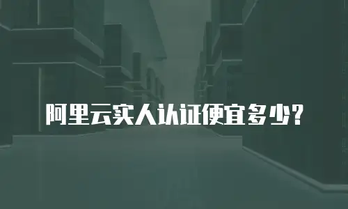 阿里云实人认证便宜多少？