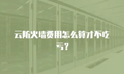 云防火墙费用怎么算才不吃亏？