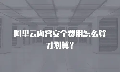阿里云内容安全费用怎么算才划算？