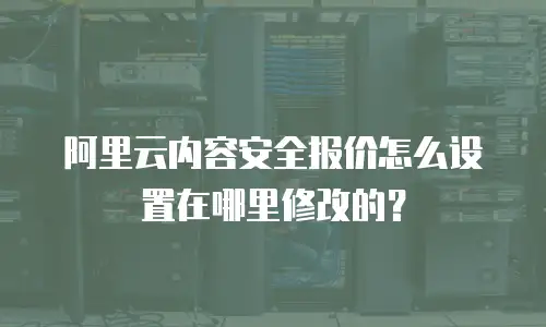 阿里云内容安全报价怎么设置在哪里修改的？
