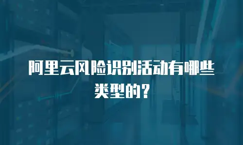 阿里云风险识别活动有哪些类型的？