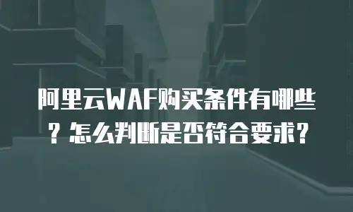 阿里云WAF购买条件有哪些？怎么判断是否符合要求？