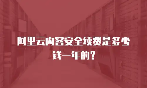 阿里云内容安全续费是多少钱一年的？