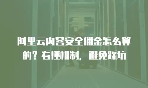阿里云内容安全佣金怎么算的？看懂机制，避免踩坑