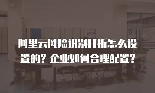 阿里云风险识别打折怎么设置的？企业如何合理配置？