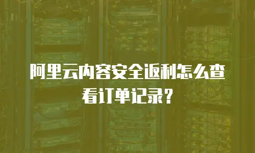 阿里云内容安全返利怎么查看订单记录？
