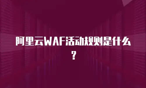 阿里云WAF活动规则是什么？
