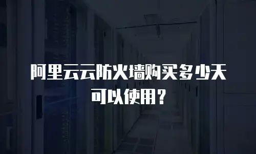 阿里云云防火墙购买多少天可以使用？